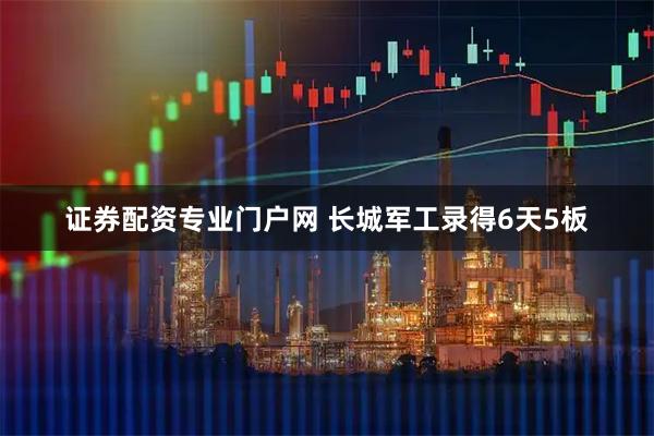 证券配资专业门户网 长城军工录得6天5板