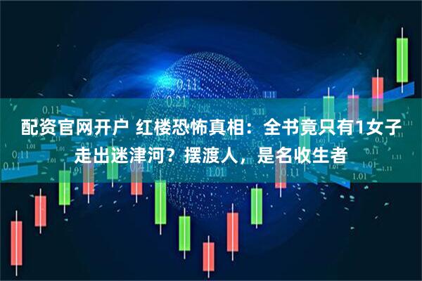 配资官网开户 红楼恐怖真相:全书竟只有1女子走出迷津河?摆渡人,是名收生者