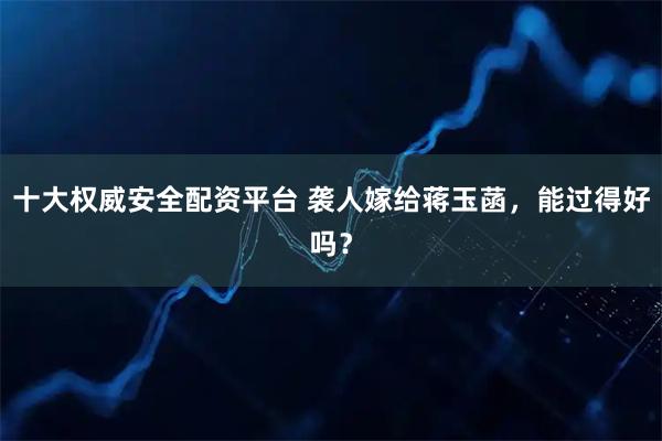 十大权威安全配资平台 袭人嫁给蒋玉菡,能过得好吗?
