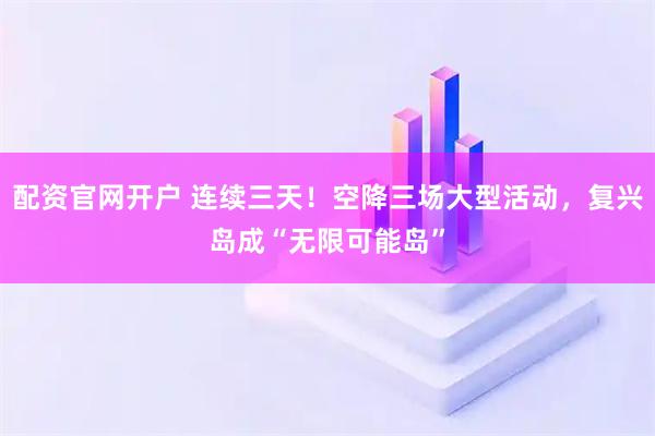 配资官网开户 连续三天!空降三场大型活动,复兴岛成“无限可能岛”