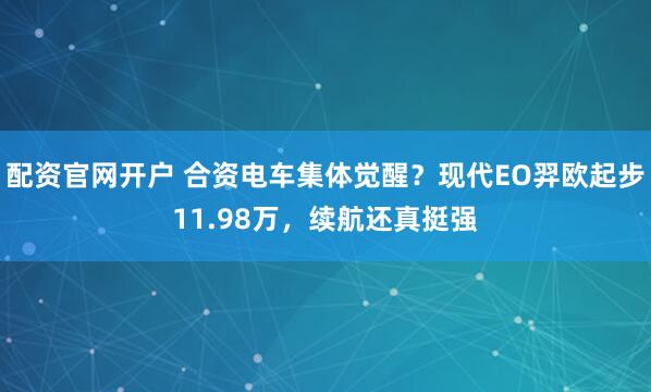 配资官网开户 合资电车集体觉醒？现代EO羿欧起步11.98万，续航还真挺强