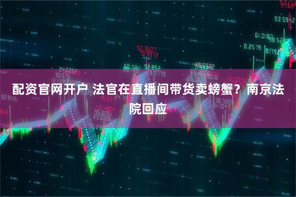 配资官网开户 法官在直播间带货卖螃蟹？南京法院回应