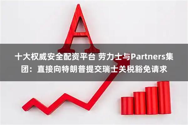 十大权威安全配资平台 劳力士与Partners集团:直接向特朗普提交瑞士关税豁免请求
