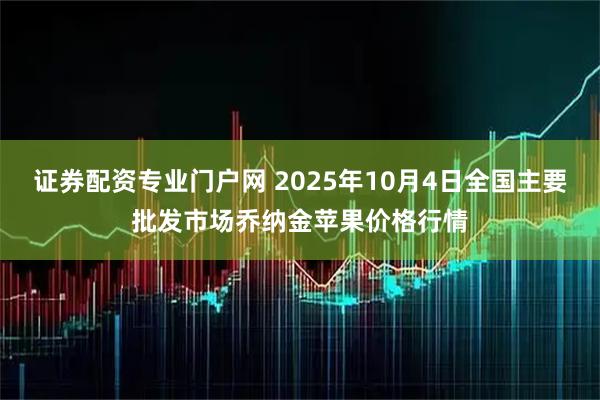 证券配资专业门户网 2025年10月4日全国主要批发市场乔纳金苹果价格行情