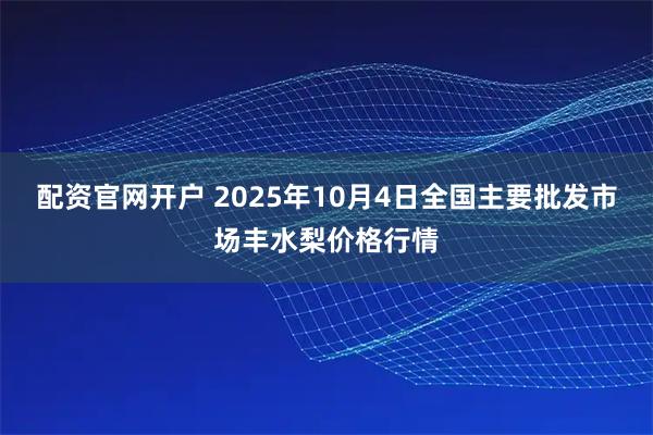 配资官网开户 2025年10月4日全国主要批发市场丰水梨价格行情