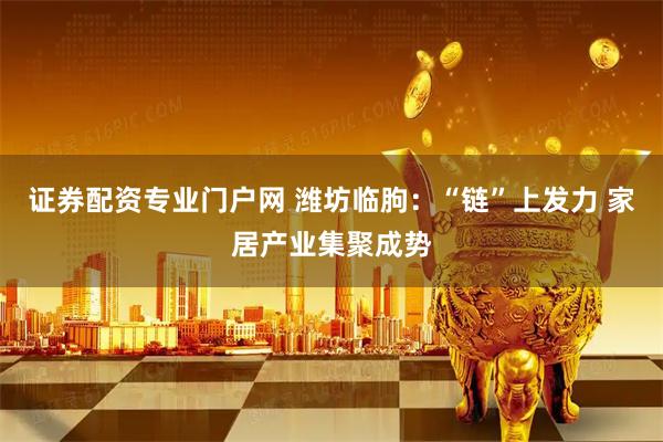 证券配资专业门户网 潍坊临朐：“链”上发力 家居产业集聚成势