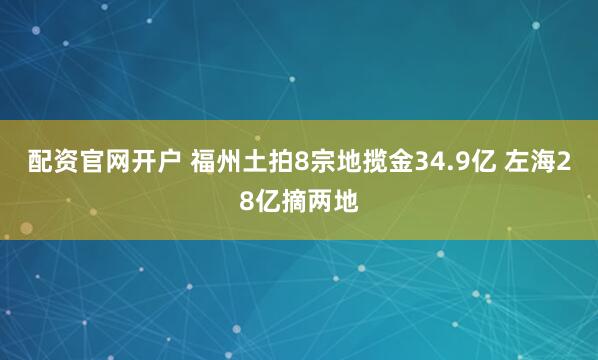 配资官网开户 福州土拍8宗地揽金34.9亿 左海28亿摘两地
