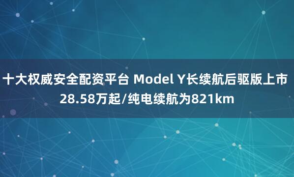 十大权威安全配资平台 Model Y长续航后驱版上市 28.58万起/纯电续航为821km
