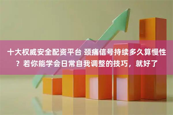 十大权威安全配资平台 颈痛信号持续多久算慢性？若你能学会日常自我调整的技巧，就好了