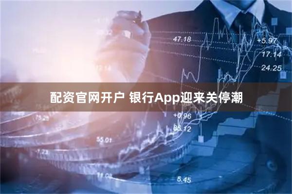 配资官网开户 银行App迎来关停潮