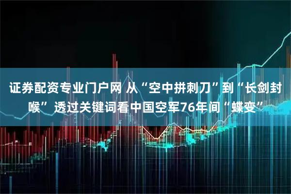 证券配资专业门户网 从“空中拼刺刀”到“长剑封喉” 透过关键词看中国空军76年间“蝶变”