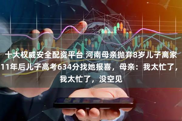 十大权威安全配资平台 河南母亲抛弃8岁儿子离家出走,11年后儿子高考634分找她报喜,母亲:我太忙了,没空见
