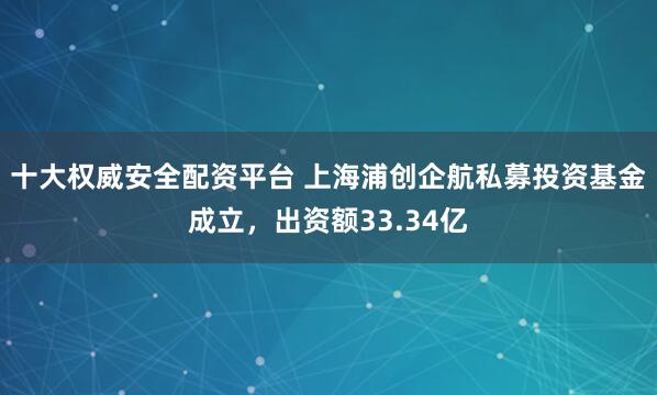 十大权威安全配资平台 上海浦创企航私募投资基金成立,出资额33.34亿