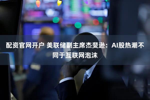 配资官网开户 美联储副主席杰斐逊：AI股热潮不同于互联网泡沫